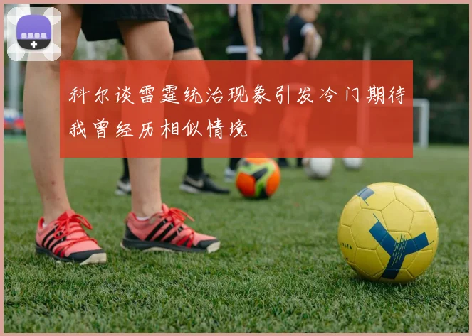 科尔谈雷霆统治现象引发冷门期待我曾经历相似情境