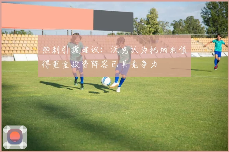 热刺引援建议：沃克认为托纳利值得重金投资阵容已具竞争力