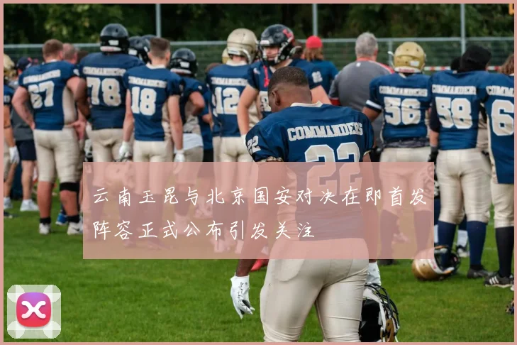 云南玉昆与北京国安对决在即首发阵容正式公布引发关注