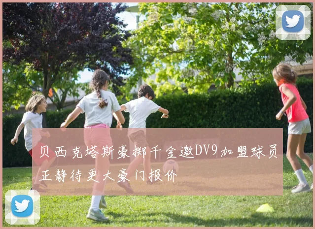 贝西克塔斯豪掷千金邀DV9加盟球员正静待更大豪门报价