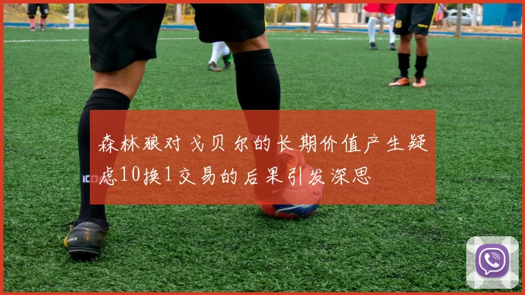 森林狼对戈贝尔的长期价值产生疑虑10换1交易的后果引发深思