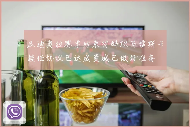 瓜迪奥拉赛季结束将辞职马雷斯卡接任协议已达成曼城已做好准备