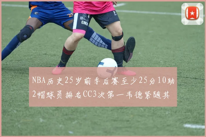 NBA历史25岁前季后赛至少25分10助2帽球员排名CC3次第一韦德紧随其后