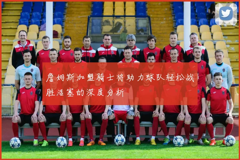 詹姆斯加盟骑士将助力球队轻松战胜活塞的深度分析