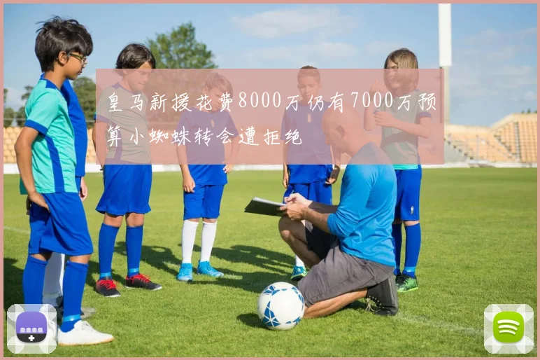 皇马新援花费8000万仍有7000万预算小蜘蛛转会遭拒绝