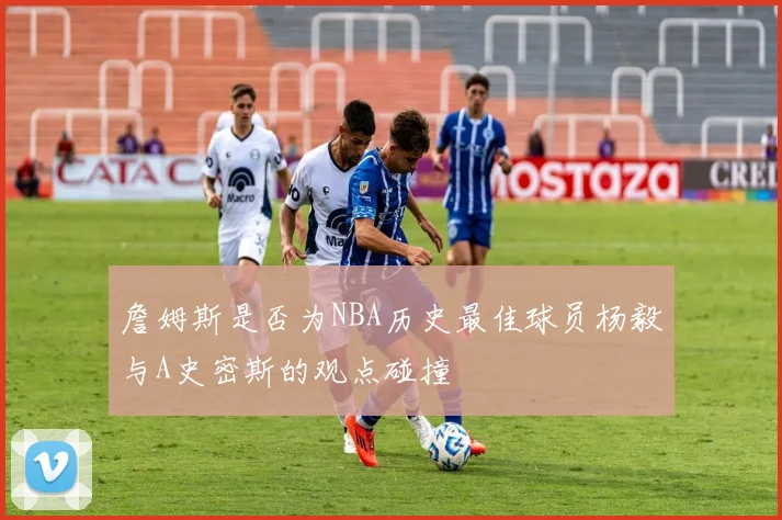 詹姆斯是否为NBA历史最佳球员杨毅与A史密斯的观点碰撞