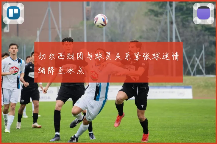 切尔西财团与球员关系紧张球迷情绪降至冰点