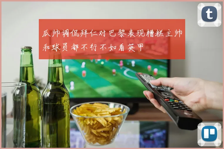 瓜帅调侃拜仁对巴黎表现糟糕主帅和球员都不行不如看英甲