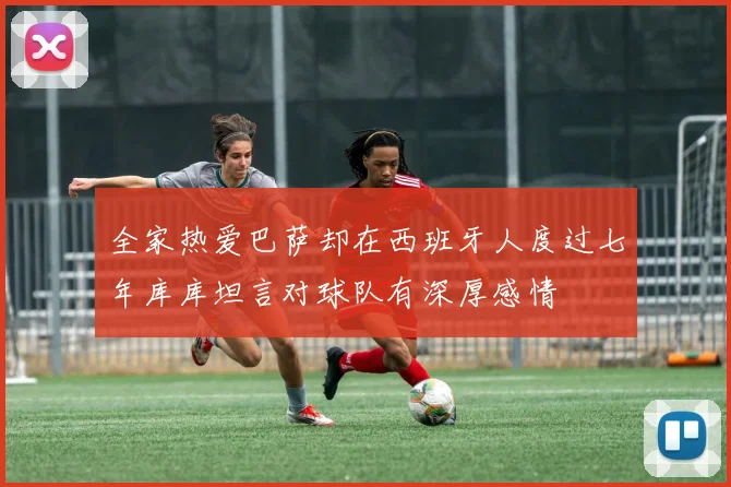 全家热爱巴萨却在西班牙人度过七年库库坦言对球队有深厚感情
