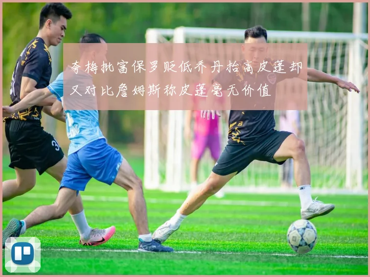 夸梅批富保罗贬低乔丹抬高皮蓬却又对比詹姆斯称皮蓬毫无价值