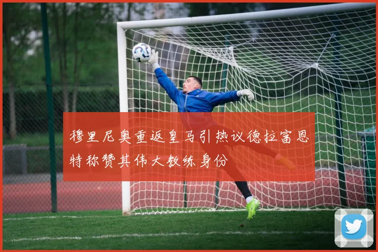 穆里尼奥重返皇马引热议德拉富恩特称赞其伟大教练身份