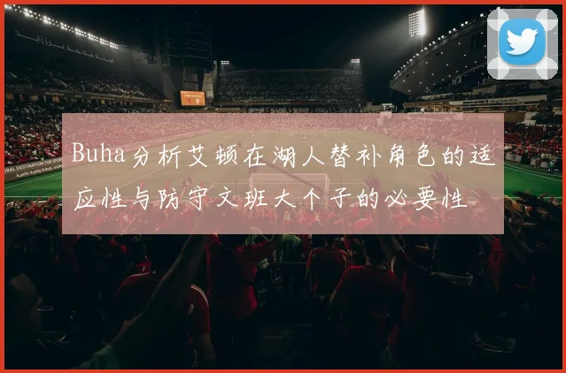 Buha分析艾顿在湖人替补角色的适应性与防守文班大个子的必要性